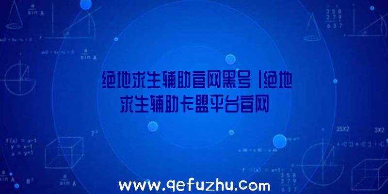 「绝地求生辅助官网黑号」|绝地求生辅助卡盟平台官网